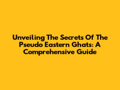 Unveiling The Secrets Of The Pseudo Eastern Ghats: A Comprehensive Guide