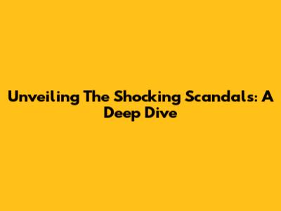 Unveiling The Shocking Scandals: A Deep Dive