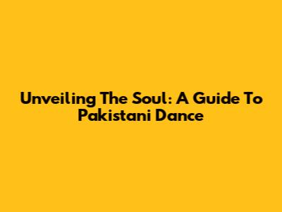 Unveiling The Soul: A Guide To Pakistani Dance