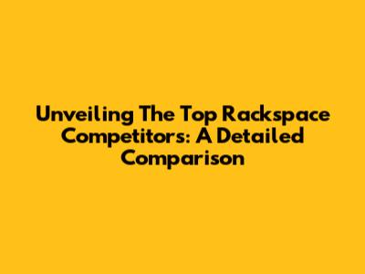 Unveiling The Top Rackspace Competitors: A Detailed Comparison