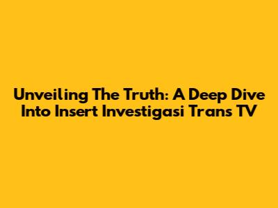 Unveiling The Truth: A Deep Dive Into Insert Investigasi Trans TV
