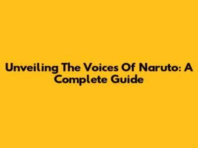Unveiling The Voices Of Naruto: A Complete Guide