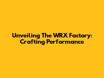 Unveiling The WRX Factory: Crafting Performance