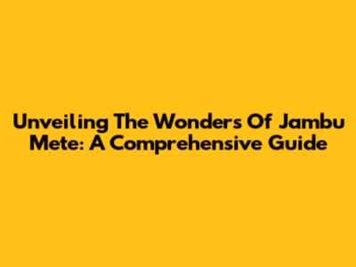 Unveiling The Wonders Of Jambu Mete: A Comprehensive Guide