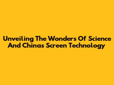 Unveiling The Wonders Of Science And China's Screen Technology