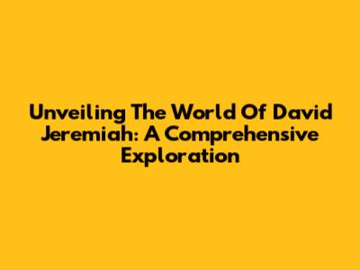 Unveiling The World Of David Jeremiah: A Comprehensive Exploration