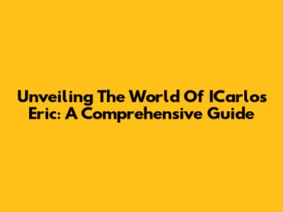 Unveiling The World Of ICarlos Eric: A Comprehensive Guide
