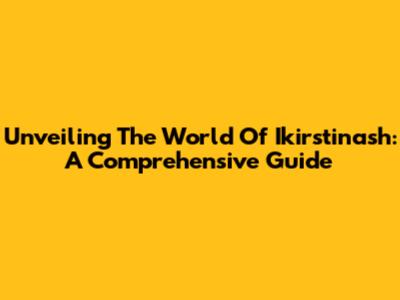 Unveiling The World Of Ikirstinash: A Comprehensive Guide