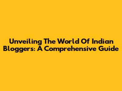 Unveiling The World Of Indian Bloggers: A Comprehensive Guide