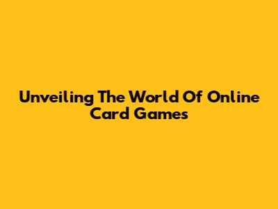 Unveiling The World Of Online Card Games