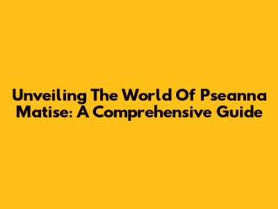 Unveiling The World Of Pseanna Matise: A Comprehensive Guide