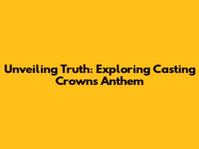 Unveiling Truth: Exploring Casting Crowns' Anthem
