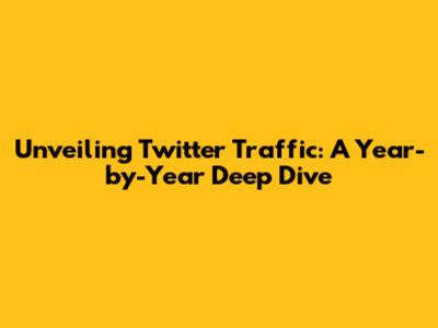 Unveiling Twitter Traffic: A Year-by-Year Deep Dive