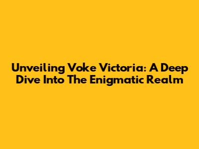 Unveiling Voke Victoria: A Deep Dive Into The Enigmatic Realm