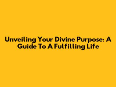 Unveiling Your Divine Purpose: A Guide To A Fulfilling Life