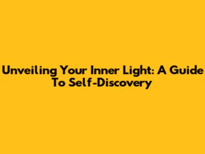 Unveiling Your Inner Light: A Guide To Self-Discovery