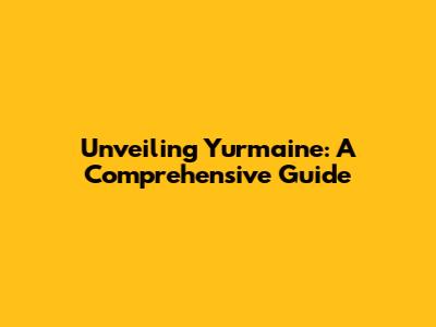 Unveiling Yurmaine: A Comprehensive Guide