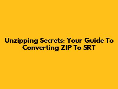 Unzipping Secrets: Your Guide To Converting ZIP To SRT
