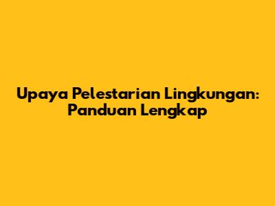 Upaya Pelestarian Lingkungan: Panduan Lengkap