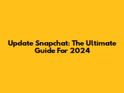 Update Snapchat: The Ultimate Guide For 2024