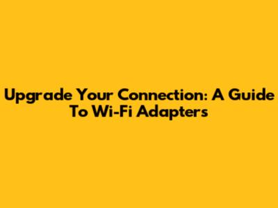 Upgrade Your Connection: A Guide To Wi-Fi Adapters