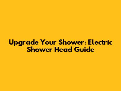 Upgrade Your Shower: Electric Shower Head Guide
