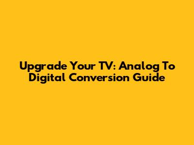 Upgrade Your TV: Analog To Digital Conversion Guide