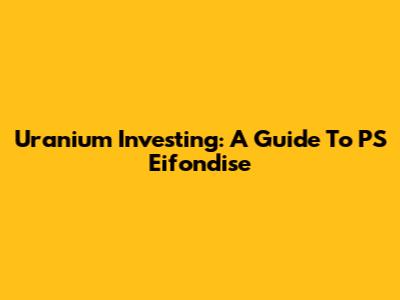 Uranium Investing: A Guide To PS Eifondise