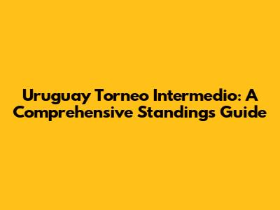 Uruguay Torneo Intermedio: A Comprehensive Standings Guide