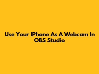 Use Your IPhone As A Webcam In OBS Studio