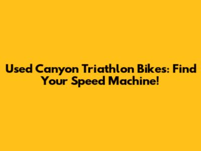 Used Canyon Triathlon Bikes: Find Your Speed Machine!