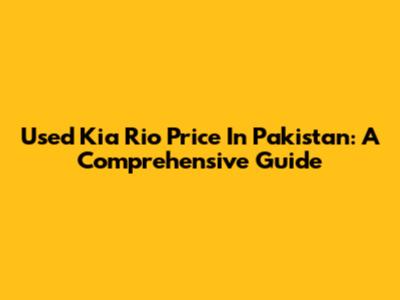 Used Kia Rio Price In Pakistan: A Comprehensive Guide