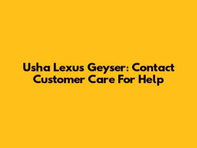 Usha Lexus Geyser: Contact Customer Care For Help