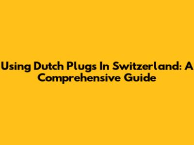 Using Dutch Plugs In Switzerland: A Comprehensive Guide
