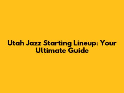Utah Jazz Starting Lineup: Your Ultimate Guide