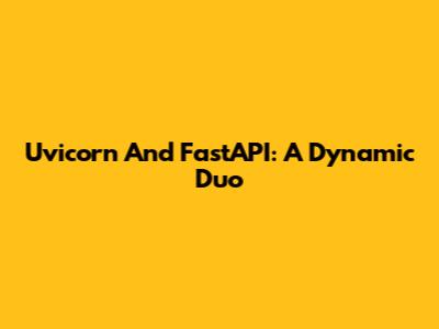 Uvicorn And FastAPI: A Dynamic Duo