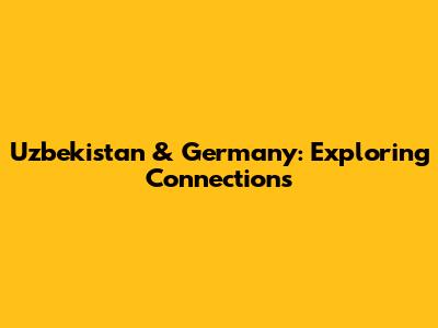 Uzbekistan & Germany: Exploring Connections