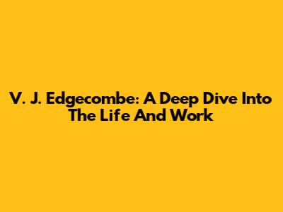 V. J. Edgecombe: A Deep Dive Into The Life And Work