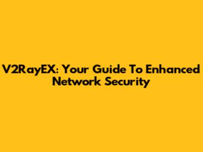 V2RayEX: Your Guide To Enhanced Network Security