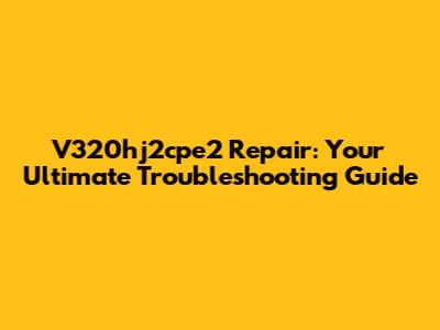 V320hj2cpe2 Repair: Your Ultimate Troubleshooting Guide