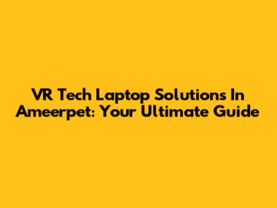 VR Tech Laptop Solutions In Ameerpet: Your Ultimate Guide