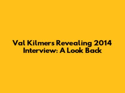 Val Kilmer's Revealing 2014 Interview: A Look Back