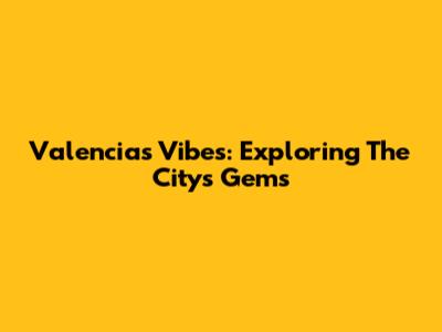 Valencia's Vibes: Exploring The City's Gems