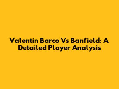 Valentin Barco Vs Banfield: A Detailed Player Analysis