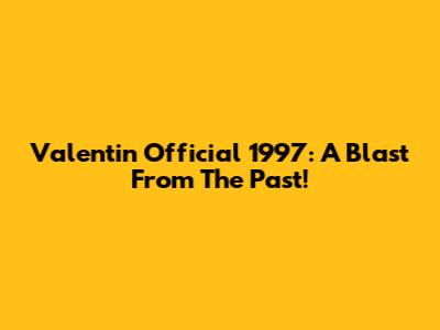 Valentin Official 1997: A Blast From The Past!