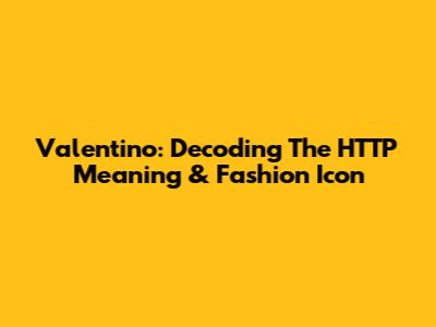 Valentino: Decoding The HTTP Meaning & Fashion Icon