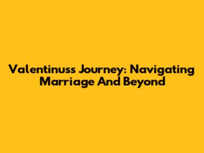 Valentinus's Journey: Navigating Marriage And Beyond