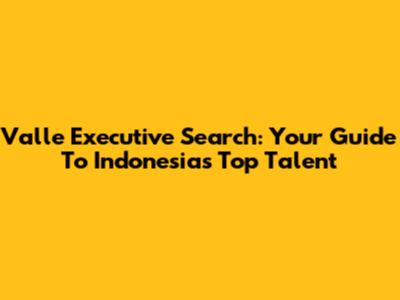 Valle Executive Search: Your Guide To Indonesia's Top Talent