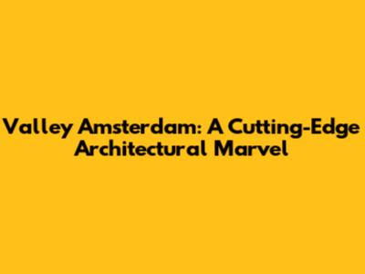 Valley Amsterdam: A Cutting-Edge Architectural Marvel