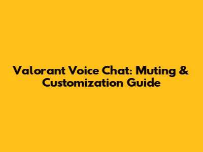 Valorant Voice Chat: Muting & Customization Guide
